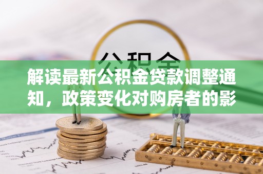 特克斯解读最新公积金贷款调整通知，政策变化对购房者的影响与应对策略