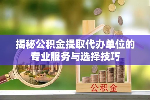 特克斯揭秘公积金提取代办单位的专业服务与选择技巧