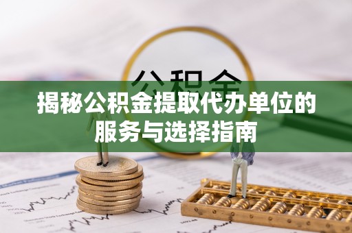 特克斯揭秘公积金提取代办单位的服务与选择指南