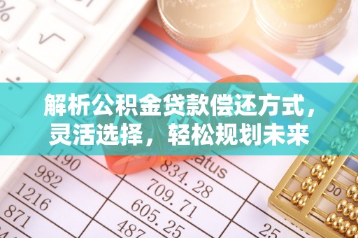 特克斯解析公积金贷款偿还方式，灵活选择，轻松规划未来