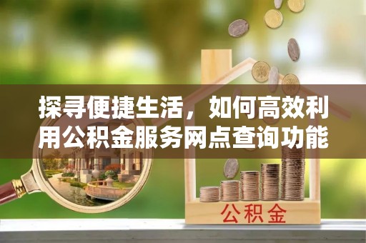 特克斯探寻便捷生活，如何高效利用公积金服务网点查询功能