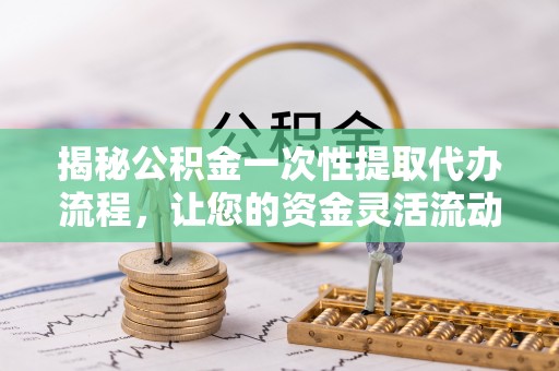 特克斯揭秘公积金一次性提取代办流程，让您的资金灵活流动