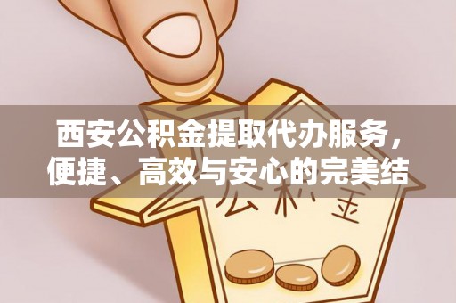 特克斯西安公积金提取代办服务，便捷、高效与安心的完美结合