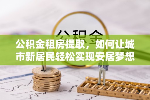 特克斯公积金租房提取，如何让城市新居民轻松实现安居梦想