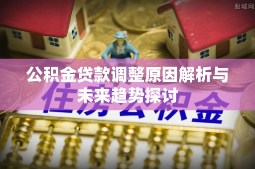 特克斯公积金贷款调整原因解析与未来趋势探讨