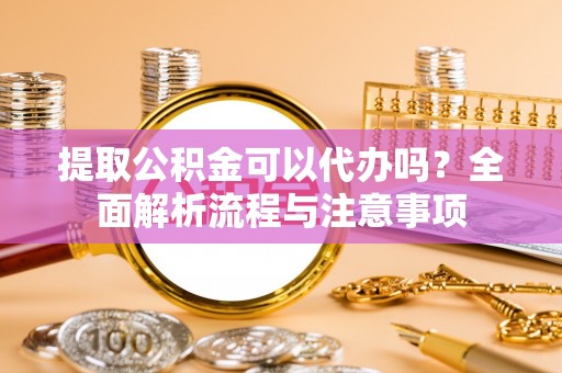 特克斯提取公积金可以代办吗？全面解析流程与注意事项