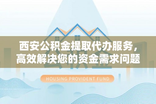 特克斯西安公积金提取代办服务，高效解决您的资金需求问题