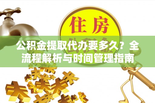 特克斯公积金提取代办要多久？全流程解析与时间管理指南