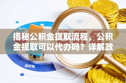 特克斯揭秘公积金提取流程，公积金提取可以代办吗？详解政策与实操技巧