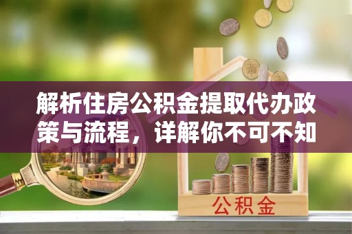 特克斯解析住房公积金提取代办政策与流程，详解你不可不知的关键点