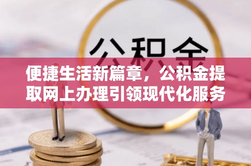 特克斯便捷生活新篇章，公积金提取网上办理引领现代化服务