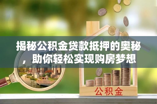 特克斯揭秘公积金贷款抵押的奥秘，助你轻松实现购房梦想