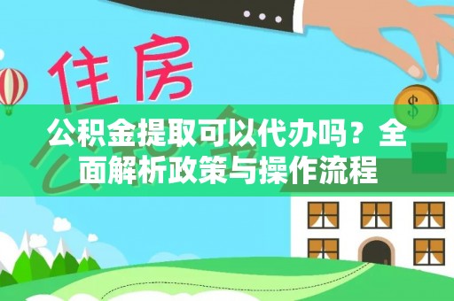 特克斯公积金提取可以代办吗？全面解析政策与操作流程