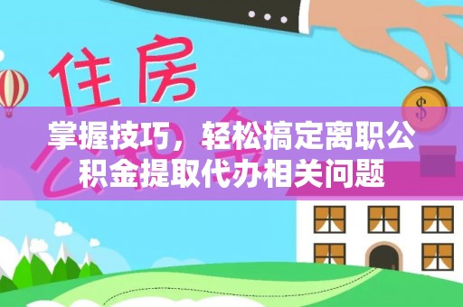 特克斯掌握技巧，轻松搞定离职公积金提取代办相关问题