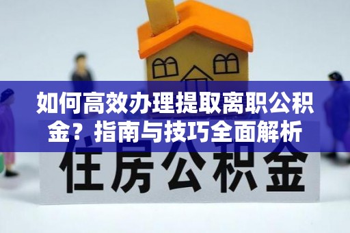 特克斯如何高效办理提取离职公积金？指南与技巧全面解析