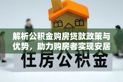 特克斯解析公积金购房贷款政策与优势，助力购房者实现安居梦想