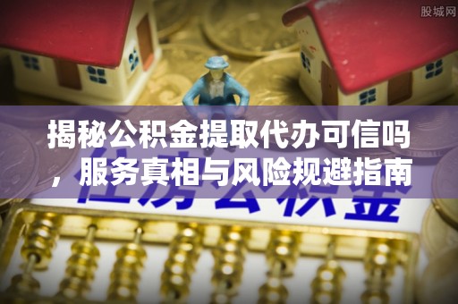 特克斯揭秘公积金提取代办可信吗，服务真相与风险规避指南