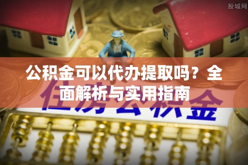 特克斯公积金可以代办提取吗？全面解析与实用指南