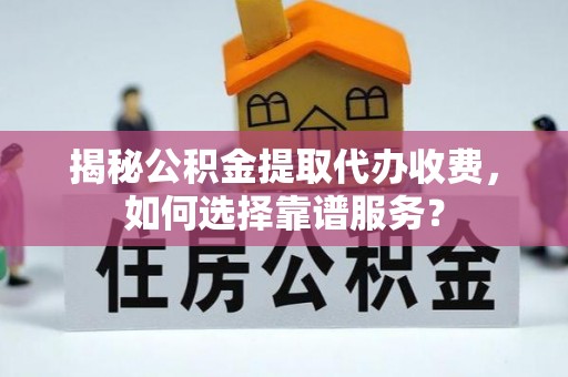 特克斯揭秘公积金提取代办收费，如何选择靠谱服务？
