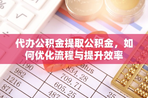 特克斯代办公积金提取公积金，如何优化流程与提升效率