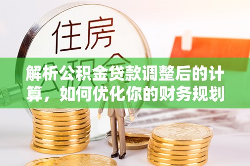 特克斯解析公积金贷款调整后的计算，如何优化你的财务规划