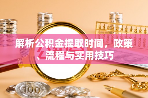特克斯解析公积金提取时间，政策、流程与实用技巧