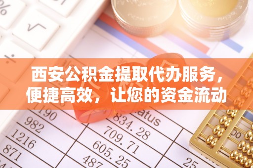 特克斯西安公积金提取代办服务，便捷高效，让您的资金流动无忧
