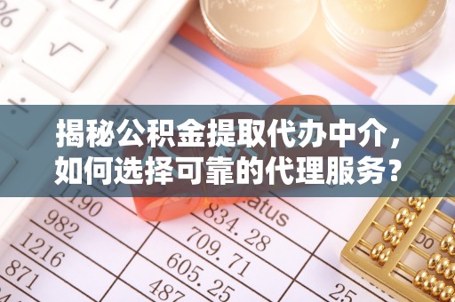 特克斯揭秘公积金提取代办中介，如何选择可靠的代理服务？