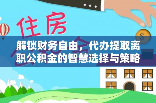 特克斯解锁财务自由，代办提取离职公积金的智慧选择与策略
