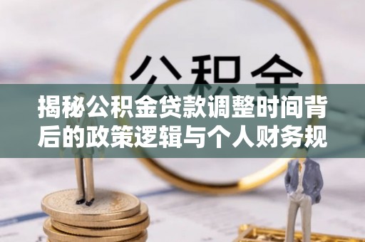 特克斯揭秘公积金贷款调整时间背后的政策逻辑与个人财务规划