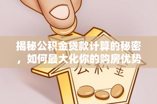 特克斯揭秘公积金贷款计算的秘密，如何最大化你的购房优势