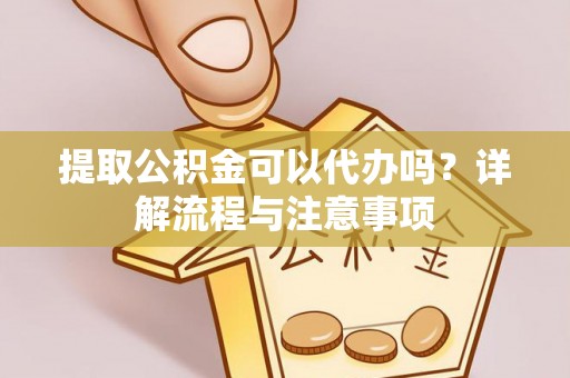 特克斯提取公积金可以代办吗？详解流程与注意事项