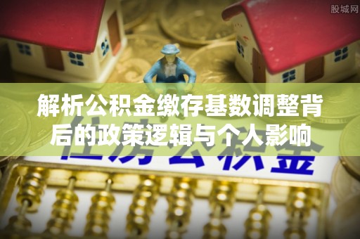 特克斯解析公积金缴存基数调整背后的政策逻辑与个人影响