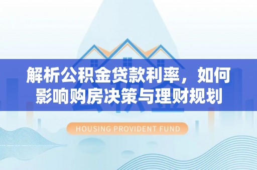 特克斯解析公积金贷款利率，如何影响购房决策与理财规划