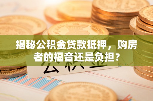 特克斯揭秘公积金贷款抵押，购房者的福音还是负担？