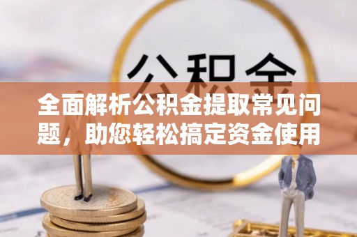 特克斯全面解析公积金提取常见问题，助您轻松搞定资金使用