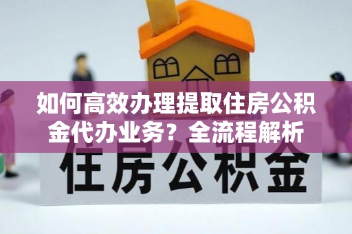 特克斯如何高效办理提取住房公积金代办业务？全流程解析