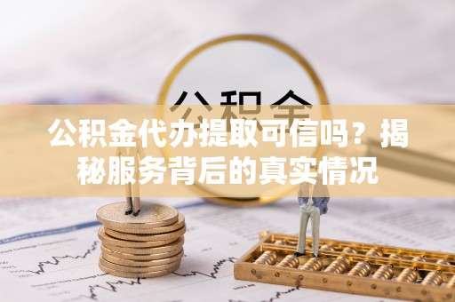 特克斯公积金代办提取可信吗？揭秘服务背后的真实情况