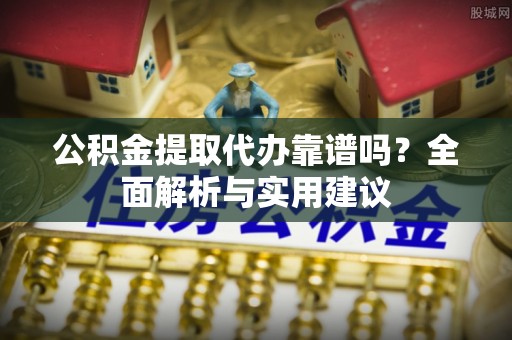 特克斯公积金提取代办靠谱吗？全面解析与实用建议