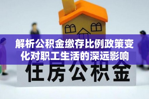 特克斯解析公积金缴存比例政策变化对职工生活的深远影响