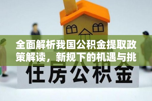 特克斯全面解析我国公积金提取政策解读，新规下的机遇与挑战