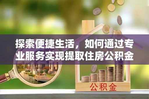 特克斯探索便捷生活，如何通过专业服务实现提取住房公积金代办