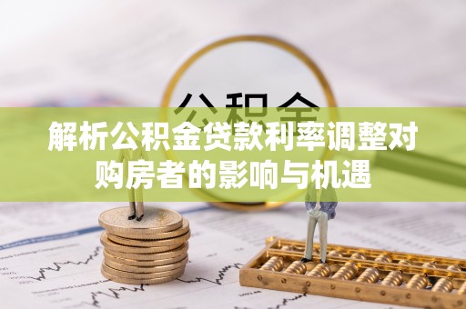 特克斯解析公积金贷款利率调整对购房者的影响与机遇