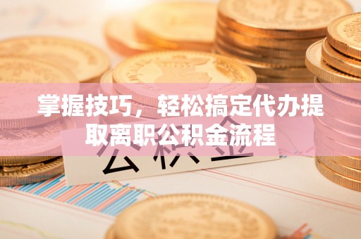 特克斯掌握技巧，轻松搞定代办提取离职公积金流程