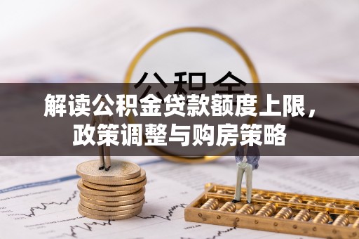特克斯解读公积金贷款额度上限，政策调整与购房策略