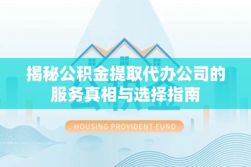 特克斯揭秘公积金提取代办公司的服务真相与选择指南