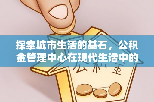特克斯探索城市生活的基石，公积金管理中心在现代生活中的重要角色