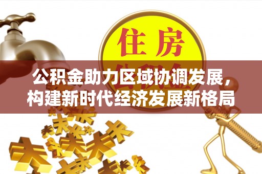 特克斯公积金助力区域协调发展，构建新时代经济发展新格局
