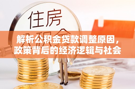 特克斯解析公积金贷款调整原因，政策背后的经济逻辑与社会影响