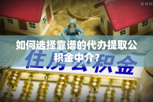 特克斯如何选择靠谱的代办提取公积金中介？